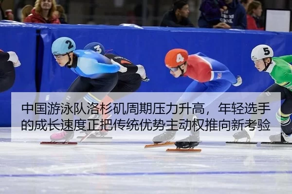 中国游泳队洛杉矶周期压力升高，年轻选手的成长速度正把传统优势主动权推向新考验